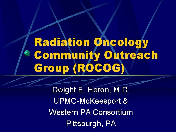 Radiation Oncology Community Outreach Group (ROCOG) Dwight E. Heron, M. D. UPMC-Mc. Keesport &