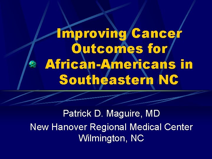 Improving Cancer Outcomes for African-Americans in Southeastern NC Patrick D. Maguire, MD New Hanover