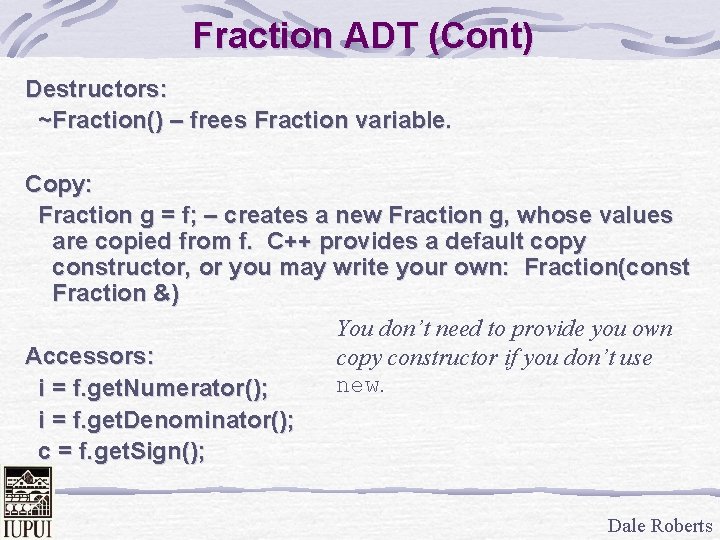 Fraction ADT (Cont) Destructors: ~Fraction() – frees Fraction variable. Copy: Fraction g = f;