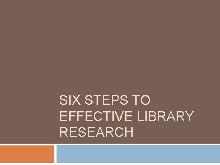 SIX STEPS TO EFFECTIVE LIBRARY RESEARCH 