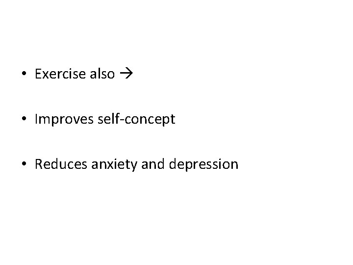  • Exercise also • Improves self-concept • Reduces anxiety and depression 