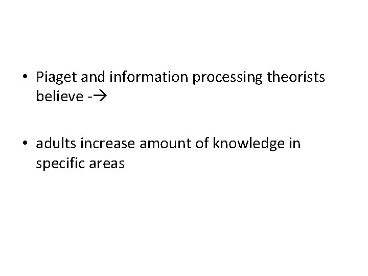  • Piaget and information processing theorists believe - • adults increase amount of
