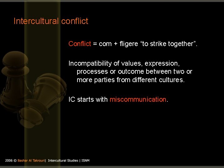 Intercultural conflict Conflict = com + fligere “to strike together”. Incompatibility of values, expression,