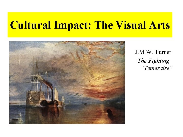 Cultural Impact: The Visual Arts J. M. W. Turner The Fighting “Temeraire” 