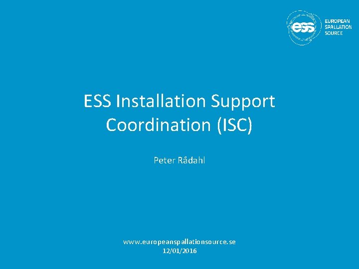 ESS Installation Support Coordination (ISC) Peter Rådahl www. europeanspallationsource. se 12/01/2016 