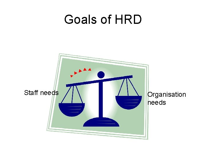 Goals of HRD Staff needs Organisation needs 