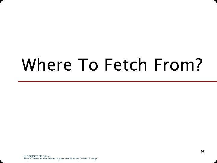 Where To Fetch From? 24 NUS. SOC. CS 5248 -2014 Roger Zimmermann (based in