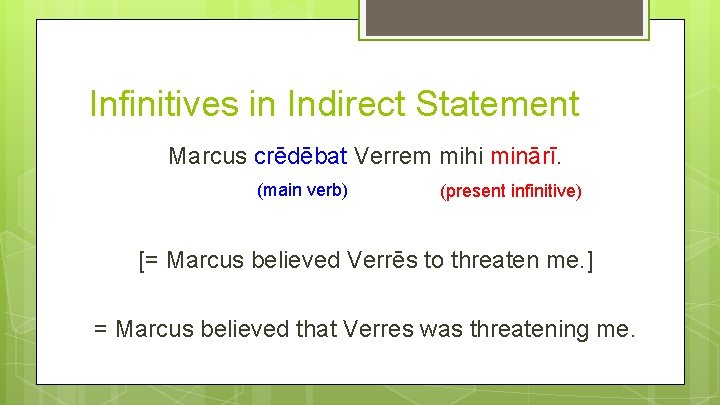 Infinitives in Indirect Statement Marcus crēdēbat Verrem mihi minārī. (main verb) (present infinitive) [=