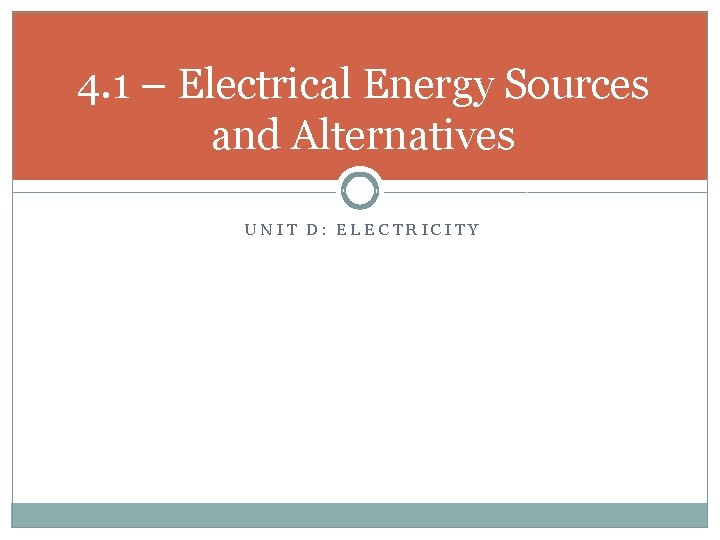 4. 1 – Electrical Energy Sources and Alternatives UNIT D: ELECTRICITY 
