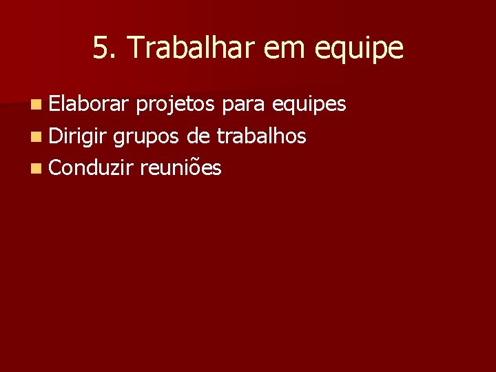 5. Trabalhar em equipe n Elaborar projetos para equipes n Dirigir grupos de trabalhos