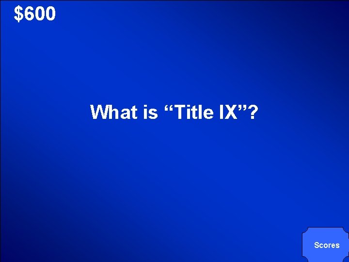 © Mark E. Damon - All Rights Reserved $600 What is “Title IX”? Scores