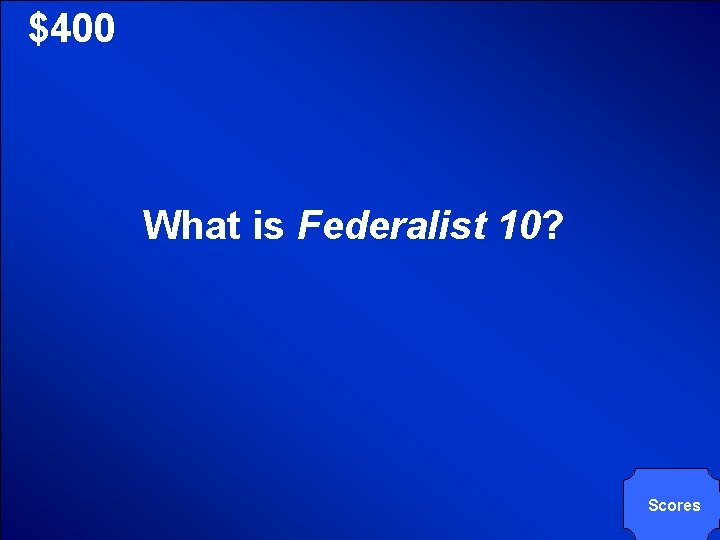 © Mark E. Damon - All Rights Reserved $400 What is Federalist 10? Scores