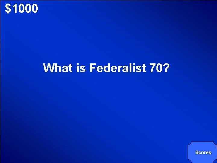 © Mark E. Damon - All Rights Reserved $1000 What is Federalist 70? Scores