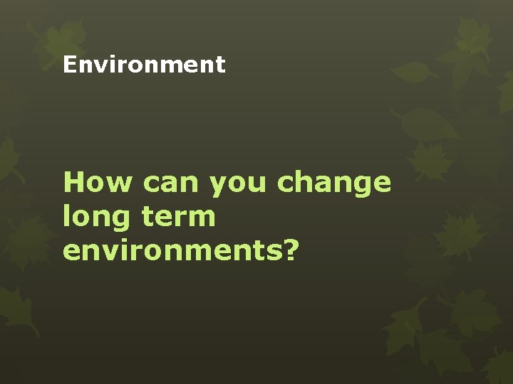 Environment How can you change long term environments? 