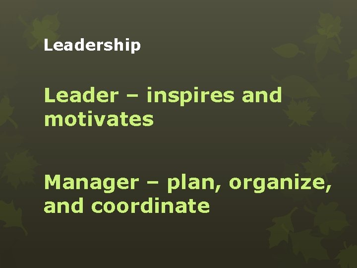 Leadership Leader – inspires and motivates Manager – plan, organize, and coordinate 