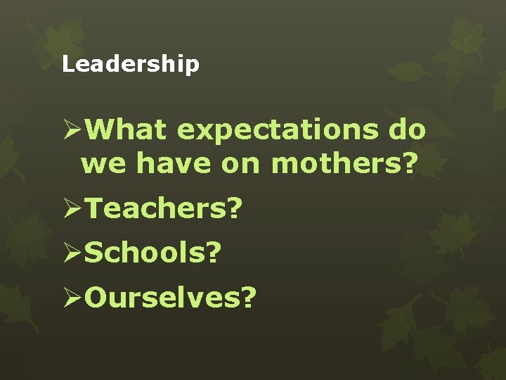 Leadership ØWhat expectations do we have on mothers? ØTeachers? ØSchools? ØOurselves? 