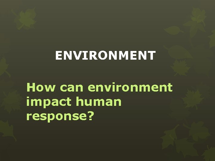 ENVIRONMENT How can environment impact human response? 