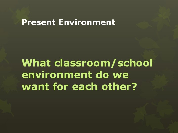 Present Environment What classroom/school environment do we want for each other? 