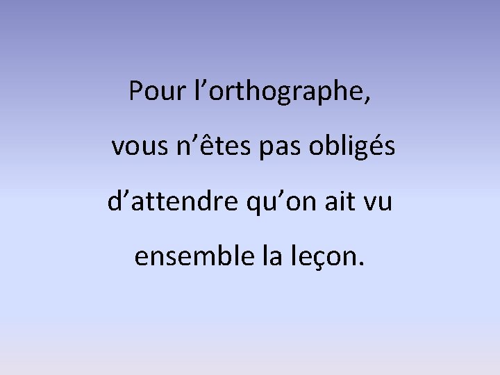 Pour l’orthographe, vous n’êtes pas obligés d’attendre qu’on ait vu ensemble la leçon. 