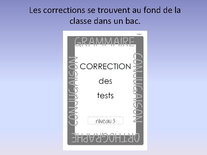 Les corrections se trouvent au fond de la classe dans un bac. 