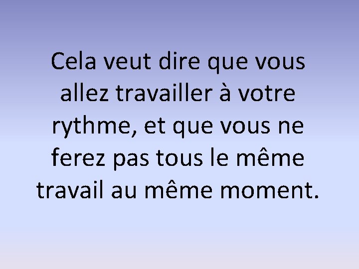 Cela veut dire que vous allez travailler à votre rythme, et que vous ne