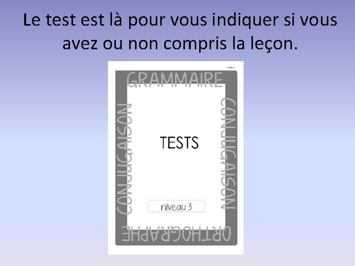 Le test là pour vous indiquer si vous avez ou non compris la leçon.