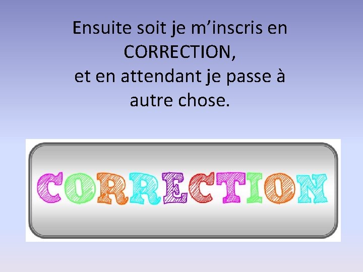 Ensuite soit je m’inscris en CORRECTION, et en attendant je passe à autre chose.