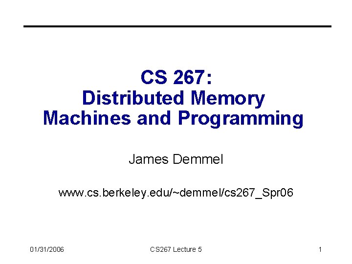 CS 267: Distributed Memory Machines and Programming James Demmel www. cs. berkeley. edu/~demmel/cs 267_Spr