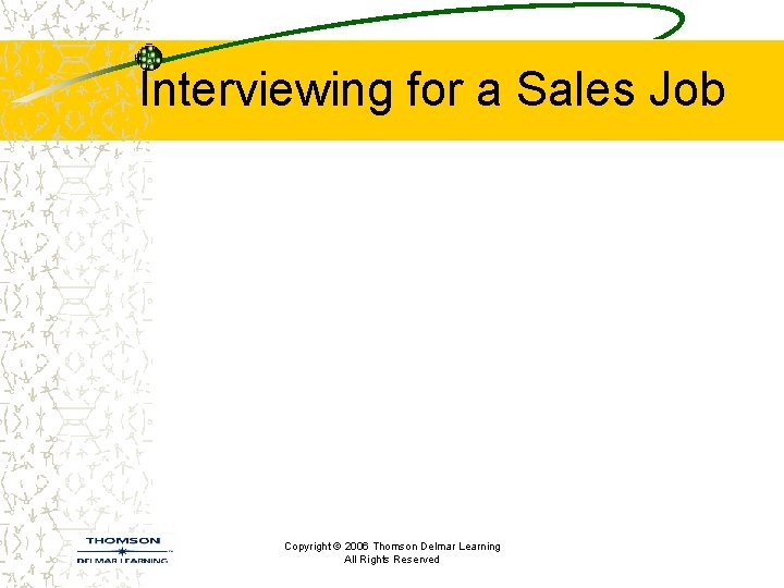 Interviewing for a Sales Job Copyright © 2006 Thomson Delmar Learning All Rights Reserved