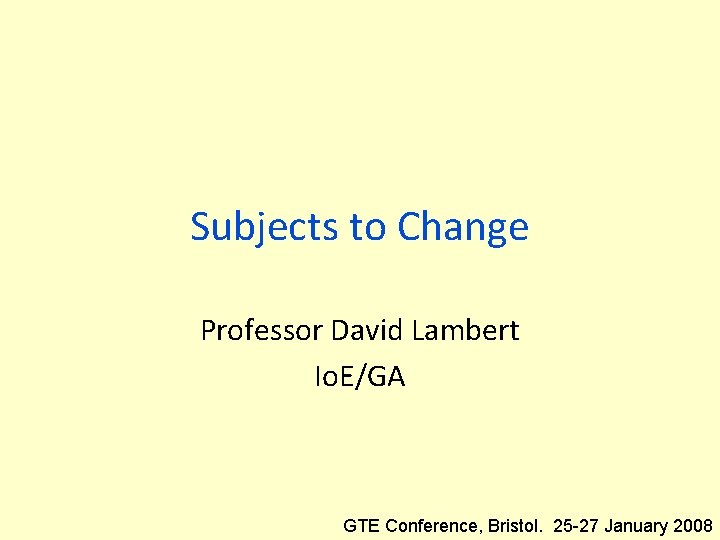 Subjects to Change Professor David Lambert Io. E/GA GTE Conference, Bristol. 25 -27 January