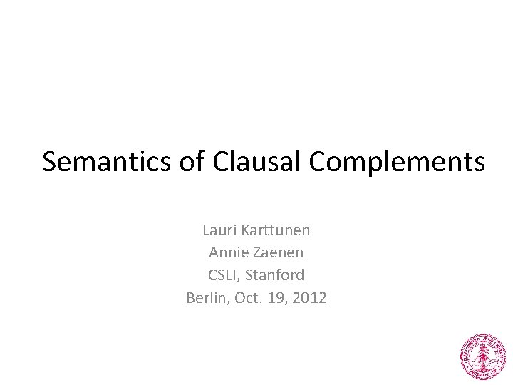 Semantics of Clausal Complements Lauri Karttunen Annie Zaenen CSLI, Stanford Berlin, Oct. 19, 2012