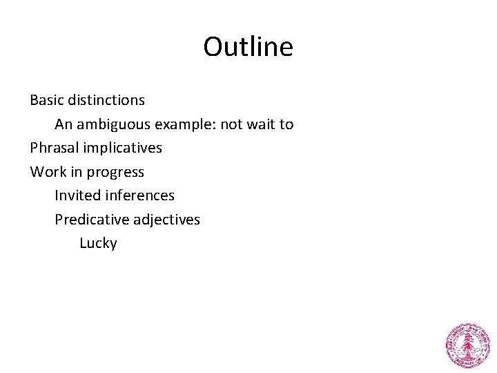 Outline Basic distinctions An ambiguous example: not wait to Phrasal implicatives Work in progress