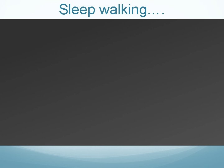 Sleep walking…. 