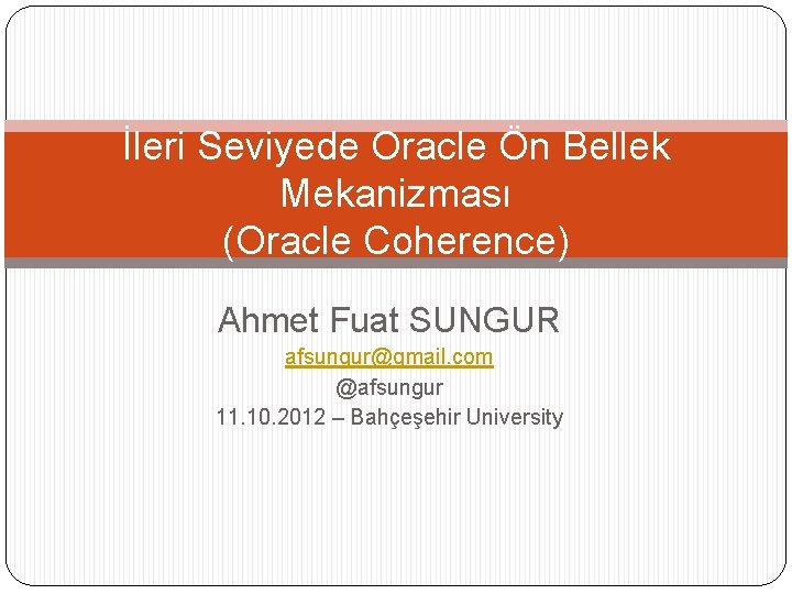 İleri Seviyede Oracle Ön Bellek Mekanizması (Oracle Coherence) Ahmet Fuat SUNGUR afsungur@gmail. com @afsungur