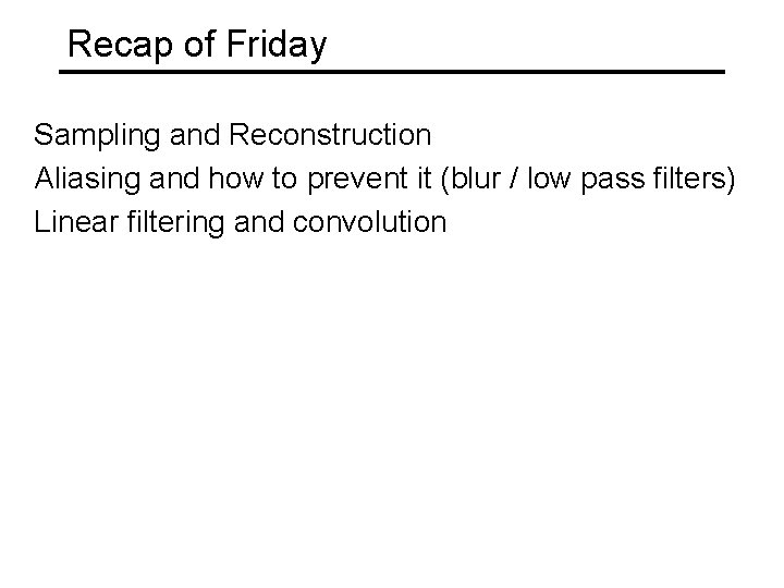 Recap of Friday Sampling and Reconstruction Aliasing and how to prevent it (blur /