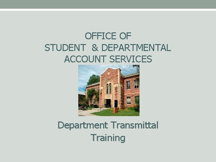 OFFICE OF STUDENT & DEPARTMENTAL ACCOUNT SERVICES Department Transmittal Training 