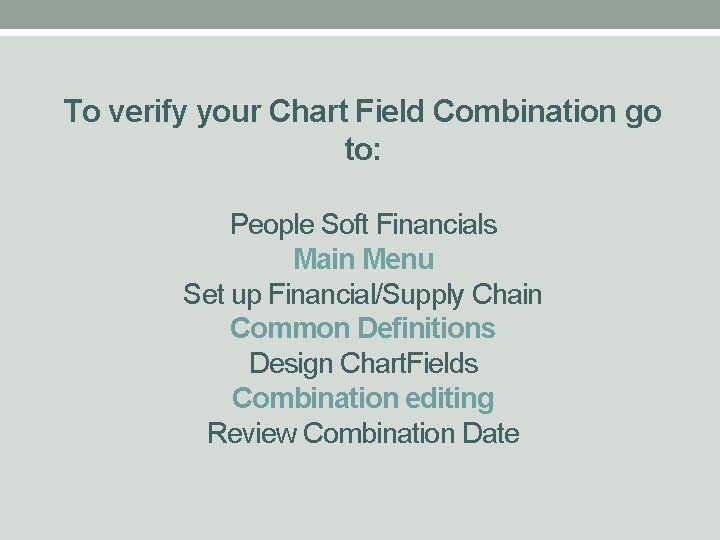 To verify your Chart Field Combination go to: People Soft Financials Main Menu Set