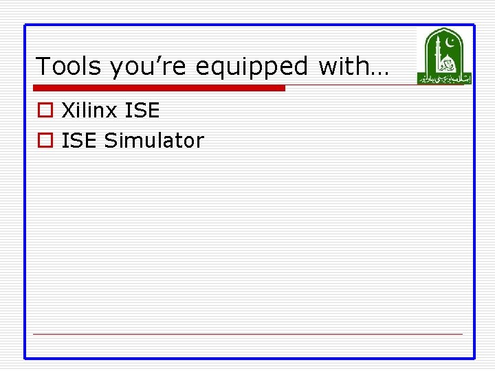 Tools you’re equipped with… o Xilinx ISE o ISE Simulator 