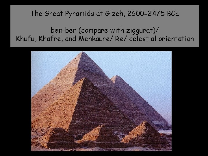 The Great Pyramids at Gizeh, 2600=2475 BCE ben-ben (compare with ziggurat)/ Khufu, Khafre, and