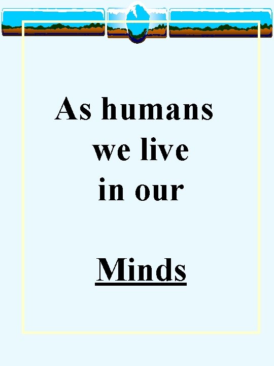 As humans we live in our Minds 