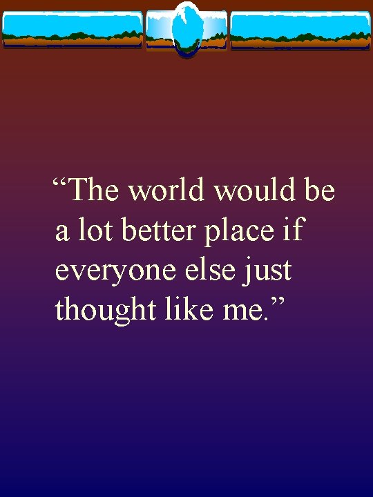 “The world would be a lot better place if everyone else just thought like