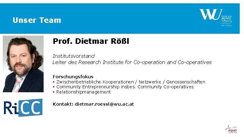 Unser Team Prof. Dietmar Rößl Institutsvorstand Leiter des Research Institute for Co-operation and Co-operatives Unser Team Prof. Dietmar Rößl Institutsvorstand Leiter des Research Institute for Co-operation and Co-operatives