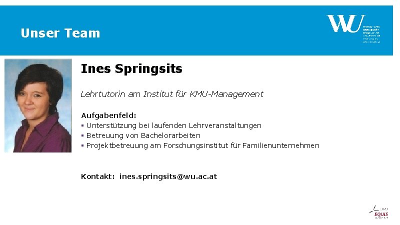 Unser Team Ines Springsits Lehrtutorin am Institut für KMU-Management Aufgabenfeld: § Unterstützung bei laufenden Unser Team Ines Springsits Lehrtutorin am Institut für KMU-Management Aufgabenfeld: § Unterstützung bei laufenden