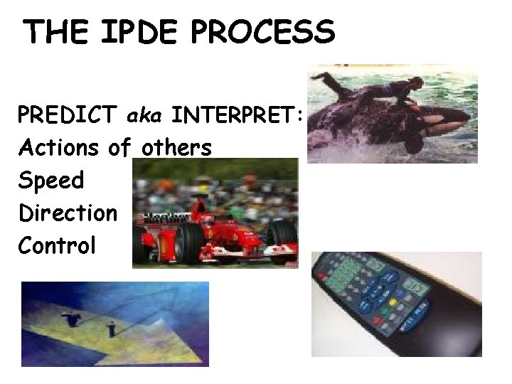 THE IPDE PROCESS PREDICT aka INTERPRET: Actions of others Speed Direction Control 