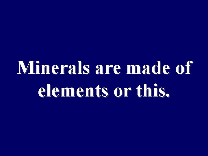 Minerals are made of elements or this. 