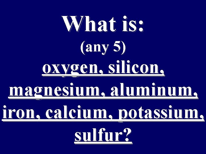 What is: (any 5) oxygen, silicon, magnesium, aluminum, iron, calcium, potassium, sulfur? 