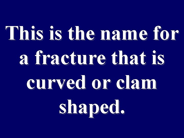 This is the name for a fracture that is curved or clam shaped. 