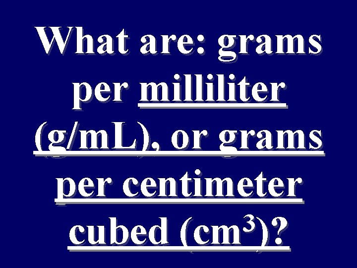 What are: grams per milliliter (g/m. L), or grams per centimeter 3 cubed (cm