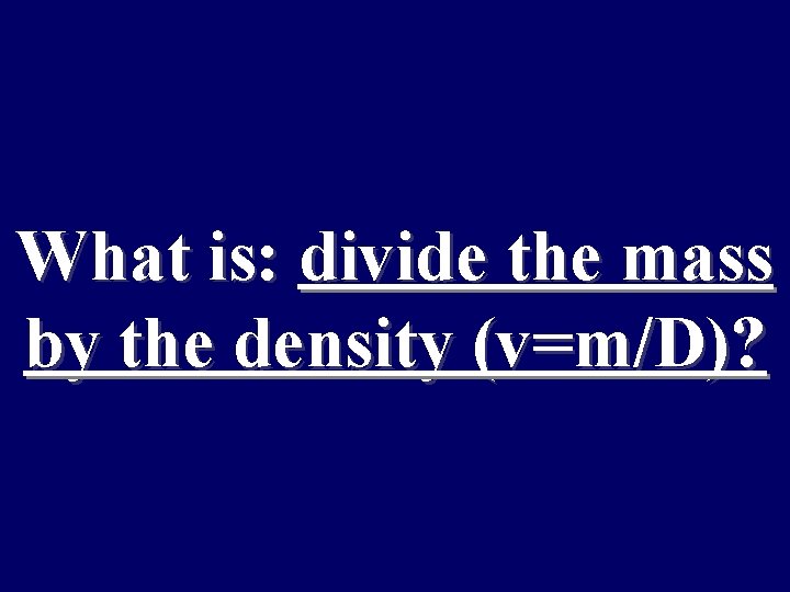 What is: divide the mass by the density (v=m/D)? 
