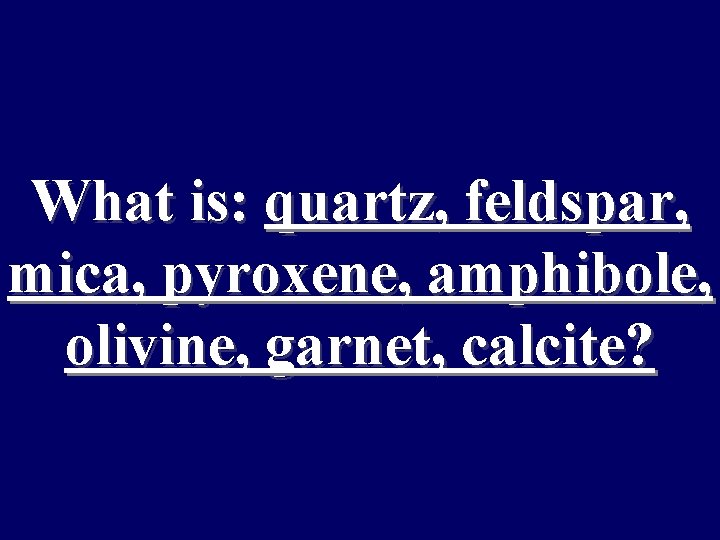 What is: quartz, feldspar, mica, pyroxene, amphibole, olivine, garnet, calcite? 